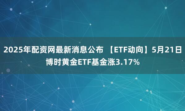 2025年配资网最新消息公布 【ETF动向】5月21日博时黄金ETF基金涨3.17%