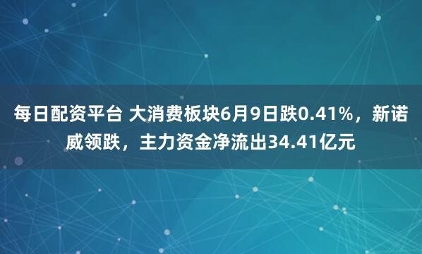 每日配资平台 大消费板块6月9日跌0.41%，新诺威领跌，主力资金净流出34.41亿元