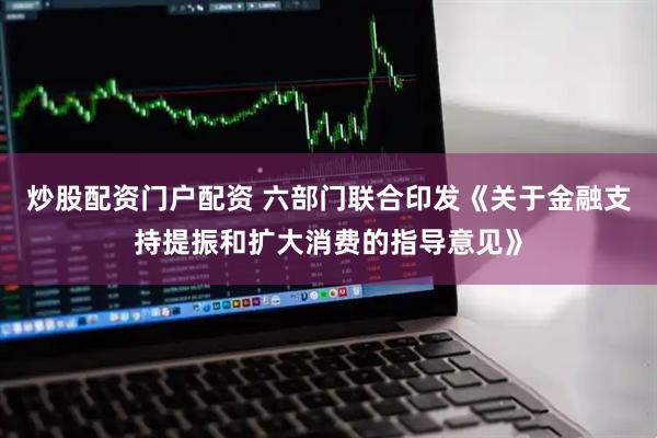 炒股配资门户配资 六部门联合印发《关于金融支持提振和扩大消费的指导意见》
