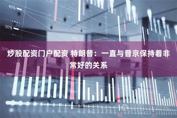 炒股配资门户配资 特朗普：一直与普京保持着非常好的关系