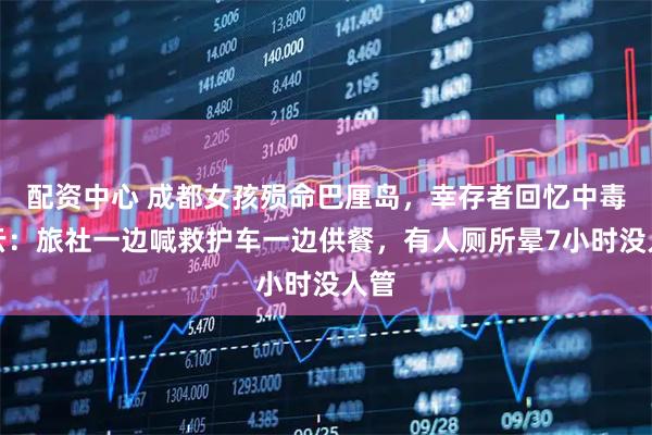 配资中心 成都女孩殒命巴厘岛，幸存者回忆中毒疑云：旅社一边喊救护车一边供餐，有人厕所晕7小时没人管